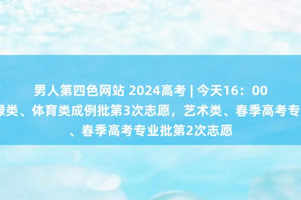 男人第四色网站 2024高考 | 今天16：00后查中式！庸碌类、体育类成例批第3次志愿，艺术类、春季高考专业批第2次志愿