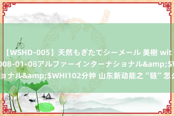 【WSHD-005】天然もぎたてシーメール 美樹 with りん</a>2008-01-08アルファーインターナショナル&$WHI102分钟 山东新动能之“链”怎么真金不怕火成？