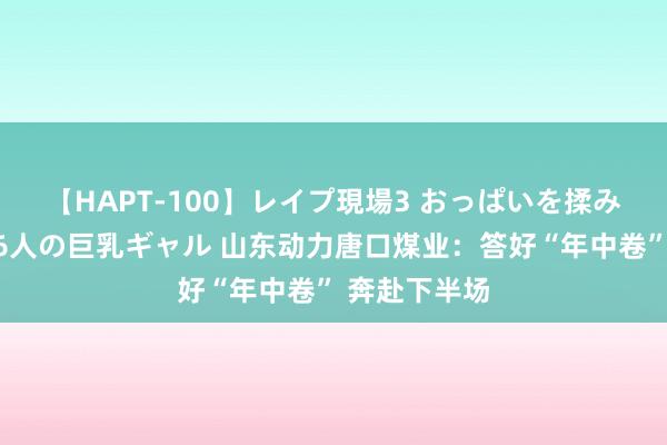 【HAPT-100】レイプ現場3 おっぱいを揉みしだかれた6人の巨乳ギャル 山东动力唐口煤业：答好“年中卷” 奔赴下半场