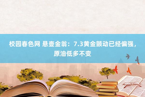 校园春色网 悬壶金翁：7.3黄金颤动已经偏强，原油低多不变