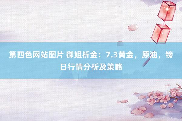 第四色网站图片 御姐析金：7.3黄金，原油，镑日行情分析及策略