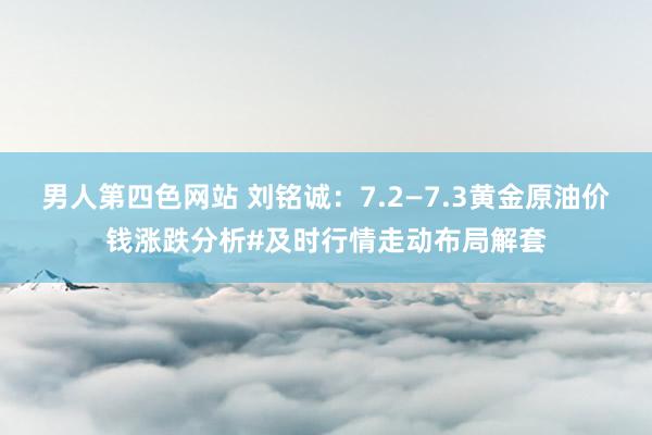 男人第四色网站 刘铭诚：7.2—7.3黄金原油价钱涨跌分析#及时行情走动布局解套