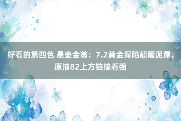 好看的第四色 悬壶金翁：7.2黄金深陷颠簸泥潭，原油82上方链接看强