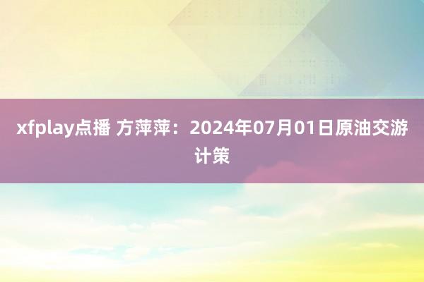 xfplay点播 方萍萍：2024年07月01日原油交游计策