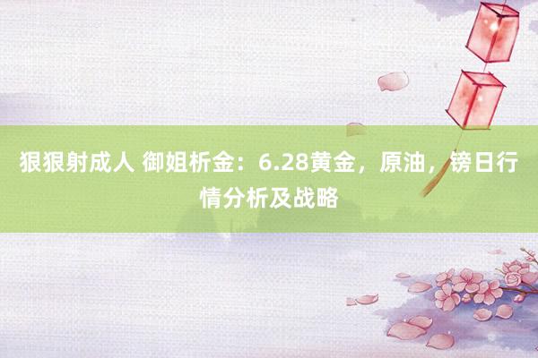 狠狠射成人 御姐析金：6.28黄金，原油，镑日行情分析及战略