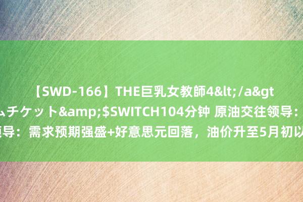 【SWD-166】THE巨乳女教師4</a>2006-03-22ドリームチケット&$SWITCH104分钟 原油交往领导：需求预期强盛+好意思元回落，油价升至5月初以来高位，多头或继续上攻