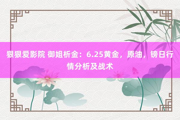 狠狠爱影院 御姐析金：6.25黄金，原油，镑日行情分析及战术