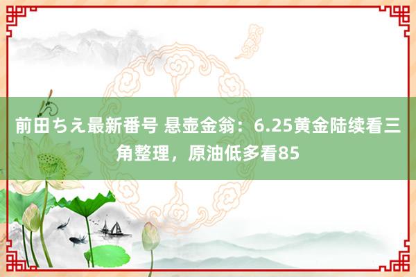 前田ちえ最新番号 悬壶金翁：6.25黄金陆续看三角整理，原油低多看85