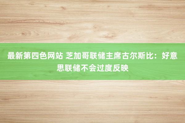 最新第四色网站 芝加哥联储主席古尔斯比：好意思联储不会过度反映