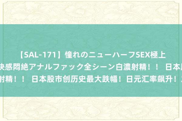 【SAL-171】憧れのニューハーフSEX極上射精タイム イキまくり快感悶絶アナルファック全シーン白濃射精！！ 日本股市创历史最大跌幅！日元汇率飙升！发生了什么？