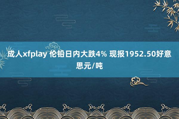 成人xfplay 伦铅日内大跌4% 现报1952.50好意思元/吨