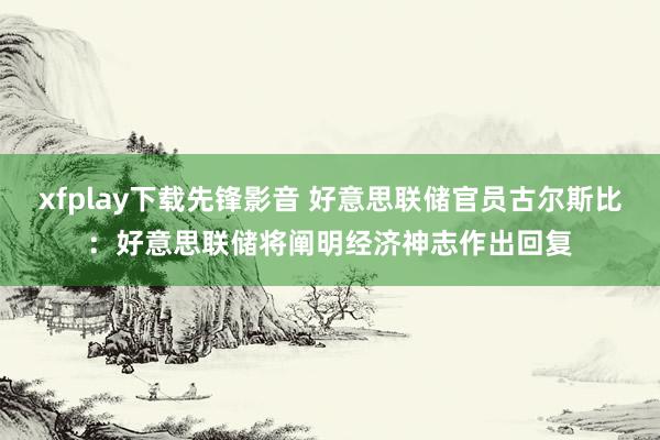 xfplay下载先锋影音 好意思联储官员古尔斯比：好意思联储将阐明经济神志作出回复