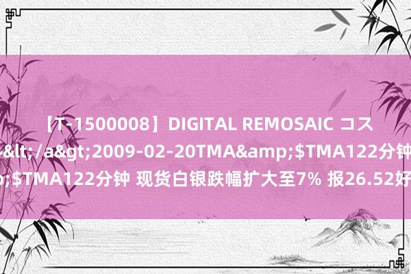 【T-1500008】DIGITAL REMOSAIC コスプレインターナショナル</a>2009-02-20TMA&$TMA122分钟 现货白银跌幅扩大至7% 报26.52好意思元/盎司