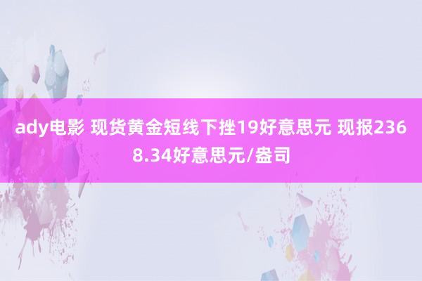 ady电影 现货黄金短线下挫19好意思元 现报2368.34好意思元/盎司