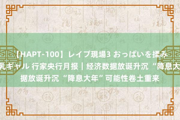 【HAPT-100】レイプ現場3 おっぱいを揉みしだかれた6人の巨乳ギャル 行家央行月报｜经济数据放诞升沉 “降息大年”可能性卷土重来