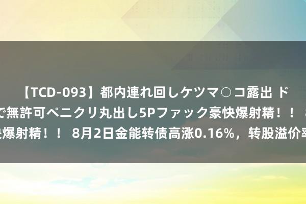 【TCD-093】都内連れ回しケツマ○コ露出 ド変態ニューハーフ野外で無許可ペニクリ丸出し5Pファック豪快爆射精！！ 8月2日金能转债高涨0.16%，转股溢价率101.38%