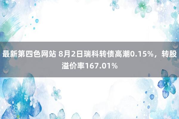 最新第四色网站 8月2日瑞科转债高潮0.15%，转股溢价率167.01%