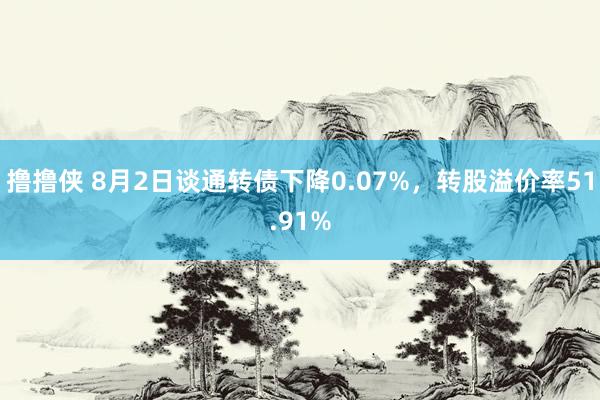 撸撸侠 8月2日谈通转债下降0.07%，转股溢价率51.91%