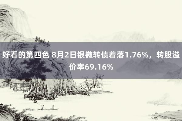 好看的第四色 8月2日银微转债着落1.76%，转股溢价率69.16%