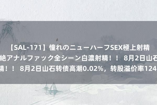 【SAL-171】憧れのニューハーフSEX極上射精タイム イキまくり快感悶絶アナルファック全シーン白濃射精！！ 8月2日山石转债高潮0.02%，转股溢价率124.55%