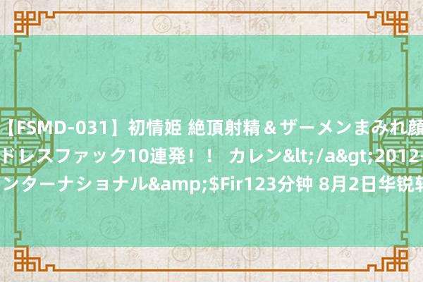 【FSMD-031】初情姫 絶頂射精＆ザーメンまみれ顔射ぶっかけ号泣、エンドレスファック10連発！！ カレン</a>2012-12-06アルファーインターナショナル&$Fir123分钟 8月2日华锐转债着落1.19%，转股溢价率115.42%