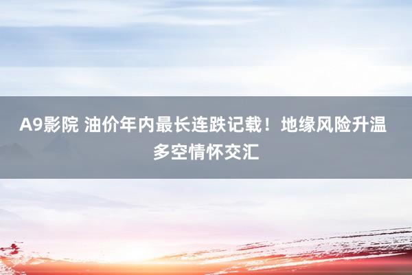 A9影院 油价年内最长连跌记载！地缘风险升温 多空情怀交汇