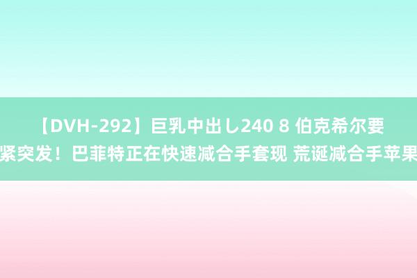 【DVH-292】巨乳中出し240 8 伯克希尔要紧突发！巴菲特正在快速减合手套现 荒诞减合手苹果