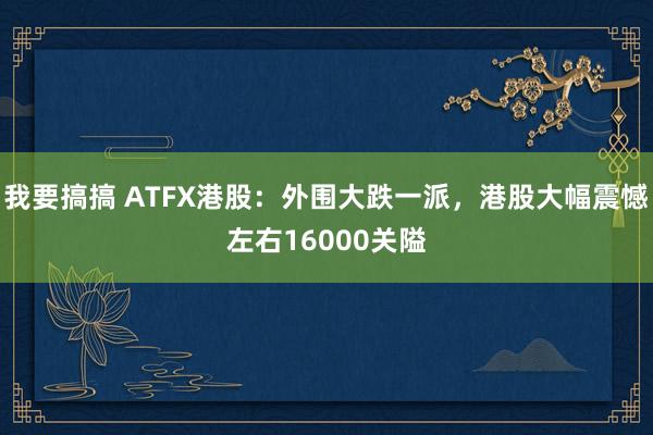 我要搞搞 ATFX港股：外围大跌一派，港股大幅震憾左右16000关隘