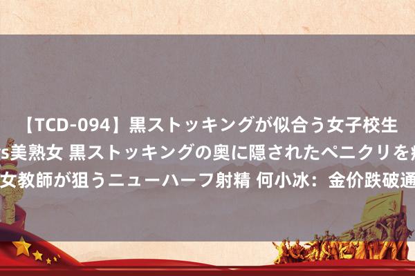 【TCD-094】黒ストッキングが似合う女子校生は美脚ニューハーフ 5 vs美熟女 黒ストッキングの奥に隠されたペニクリを痴女教師が狙うニューハーフ射精 何小冰：金价跌破通谈，2417和2437谁的压力更大