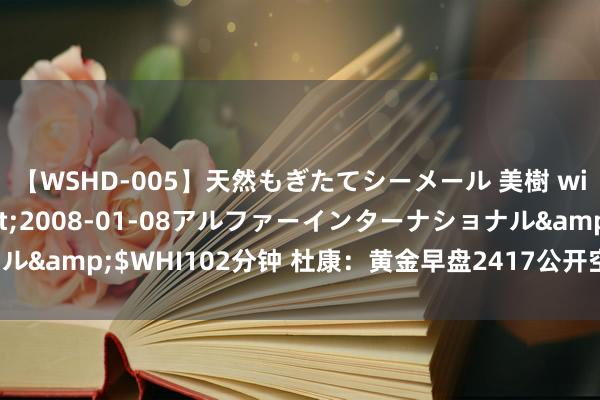 【WSHD-005】天然もぎたてシーメール 美樹 with りん</a>2008-01-08アルファーインターナショナル&$WHI102分钟 杜康：黄金早盘2417公开空止盈离场，反抽接着空！