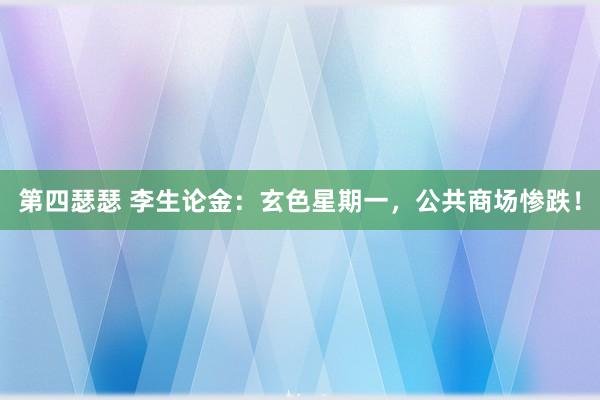 第四瑟瑟 李生论金：玄色星期一，公共商场惨跌！