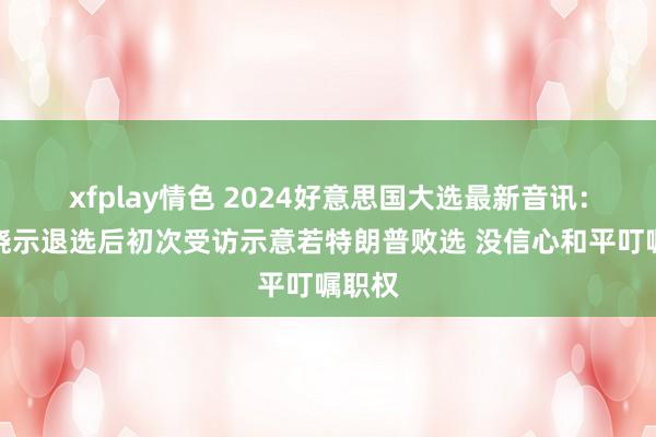 xfplay情色 2024好意思国大选最新音讯：拜登晓示退选后初次受访示意若特朗普败选 没信心和平叮嘱职权