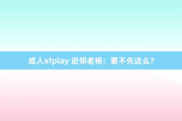 成人xfplay 近邻老杨：要不先这么？