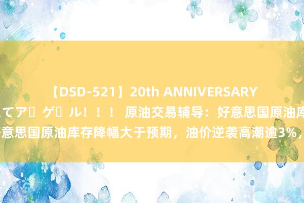 【DSD-521】20th ANNIVERSARY 50人のママがイッパイ教えてア・ゲ・ル！！！ 原油交易辅导：好意思国原油库存降幅大于预期，油价逆袭高潮逾3%，多头契机来了？