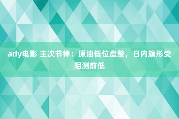 ady电影 主次节律：原油低位盘整，日内旗形受阻测前低