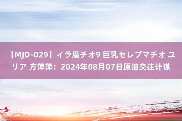 【MJD-029】イラ魔チオ9 巨乳セレブマチオ ユリア 方萍萍：2024年08月07日原油交往计谋