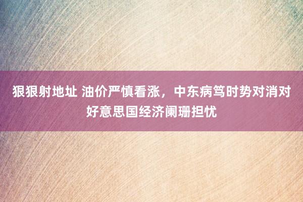 狠狠射地址 油价严慎看涨，中东病笃时势对消对好意思国经济阑珊担忧