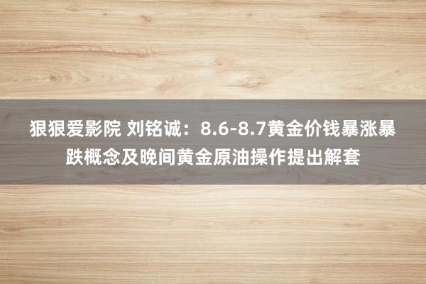 狠狠爱影院 刘铭诚：8.6-8.7黄金价钱暴涨暴跌概念及晚间黄金原油操作提出解套