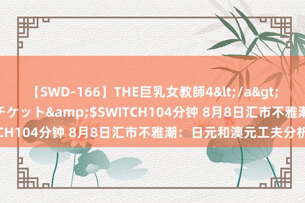 【SWD-166】THE巨乳女教師4</a>2006-03-22ドリームチケット&$SWITCH104分钟 8月8日汇市不雅潮：日元和澳元工夫分析