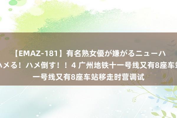 【EMAZ-181】有名熟女優が嫌がるニューハーフをガチでハメる！ハメ倒す！！4 广州地铁十一号线又有8座车站移走时营调试
