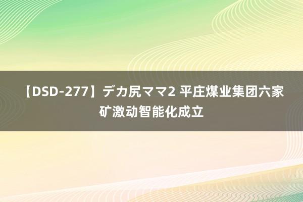 【DSD-277】デカ尻ママ2 平庄煤业集团六家矿激动智能化成立