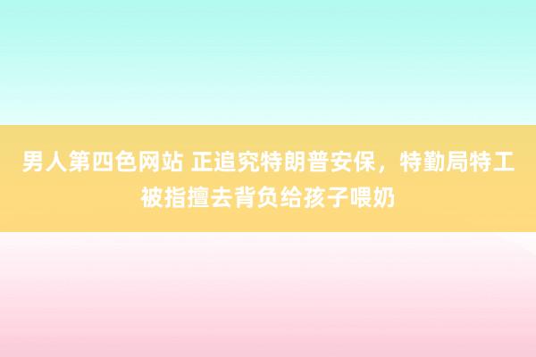 男人第四色网站 正追究特朗普安保，特勤局特工被指擅去背负给孩子喂奶