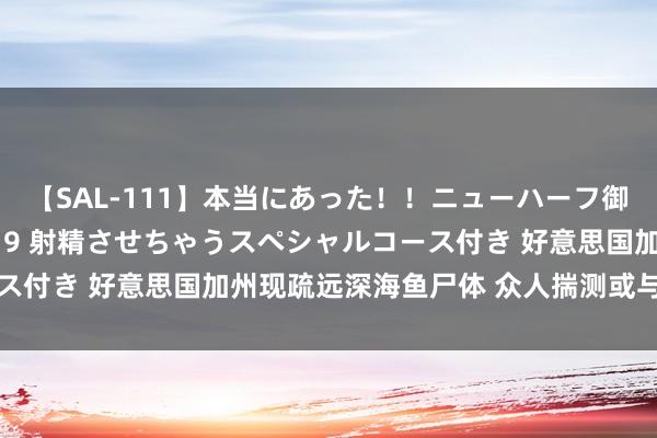 【SAL-111】本当にあった！！ニューハーフ御用達 性感エステサロン 9 射精させちゃうスペシャルコース付き 好意思国加州现疏远深海鱼尸体 众人揣测或与地震相关