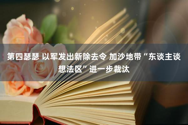 第四瑟瑟 以军发出新除去令 加沙地带“东谈主谈想法区”进一步裁汰