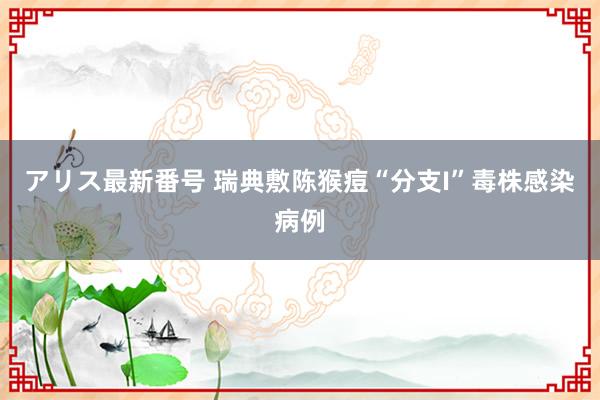 アリス最新番号 瑞典敷陈猴痘“分支I”毒株感染病例