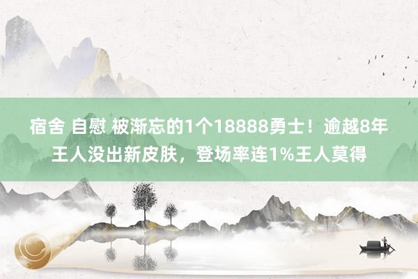 宿舍 自慰 被渐忘的1个18888勇士！逾越8年王人没出新皮肤，登场率连1%王人莫得