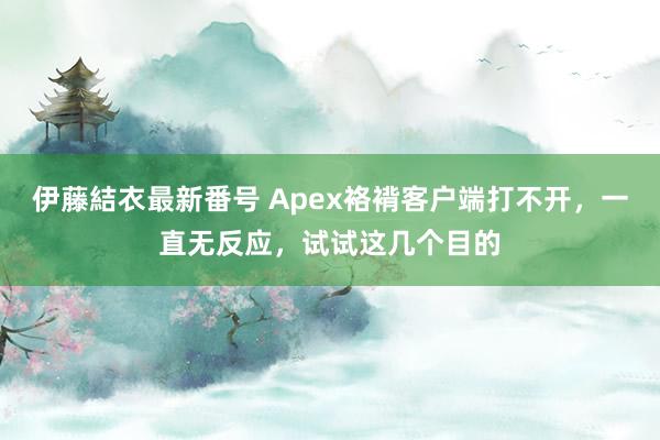 伊藤結衣最新番号 Apex袼褙客户端打不开，一直无反应，试试这几个目的