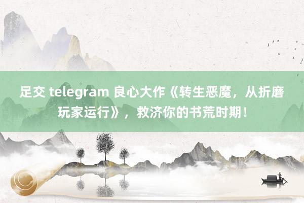 足交 telegram 良心大作《转生恶魔，从折磨玩家运行》，救济你的书荒时期！