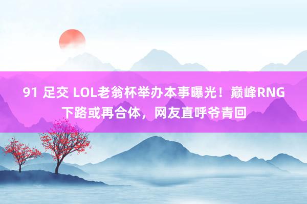 91 足交 LOL老翁杯举办本事曝光！巅峰RNG下路或再合体，网友直呼爷青回