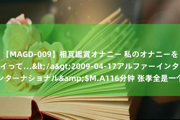 【MAGD-009】相互鑑賞オナニー 私のオナニーを見ながら、あなたもイって…</a>2009-04-17アルファーインターナショナル&$M.A116分钟 张孝全是一个值得善良和期待的演员